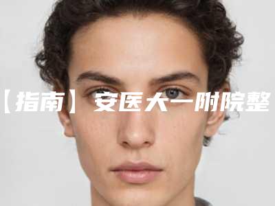 【指南】安医大一附院整形美容中心医生&口碑&价格攻略~