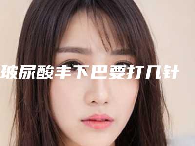 玻尿酸丰下巴要打几针