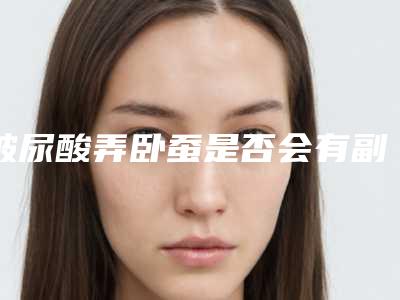 玻尿酸弄卧蚕是否会有副作用呢