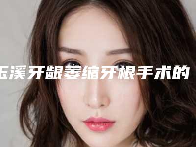 玉溪牙龈萎缩牙根手术的三个后遗症