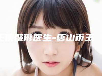 王侠整形医生-唐山市王侠医生鼻梁矫正术手术好评不断