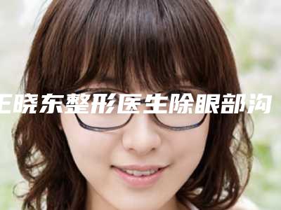 王晓东整形医生除眼部沟私立推荐,价格亲民-益都中心医院
