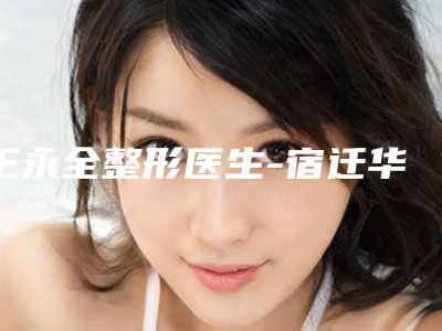 王永全整形医生-宿迁华美创和医疗美容门诊部王永全医师实力口碑测评