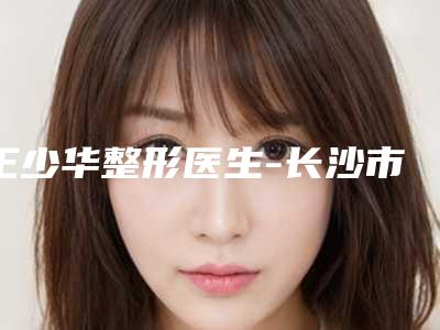 王少华整形医生-长沙市王少华医生法令纹凹陷口碑介绍
