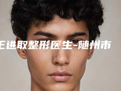王进取整形医生-随州市王进取医生自体脂肪丰脸颊专家技术优势
