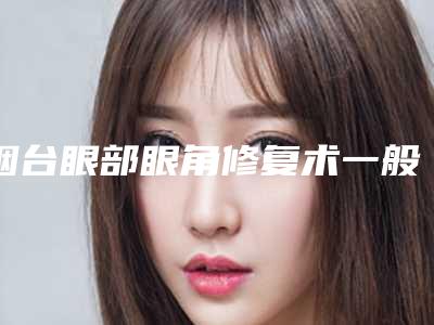 烟台眼部眼角修复术一般费用是多少钱