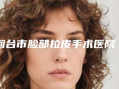 烟台市脸部拉皮手术医院在榜清单top10哪个服务比较好（烟台三贤医疗美容门诊部勇争前列）
