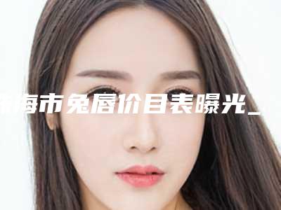珠海市兔唇价目表曝光_2025热门项目一览(近6个月均价为:83593元)