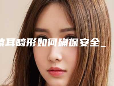 猿耳畸形如何确保安全_猿耳畸形哪里好又安全