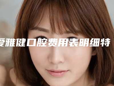 爱雅健口腔费用表明细特惠季活动-牙龈露太多矫正价格表