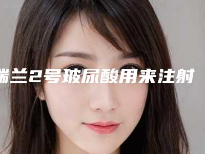 瑞兰2号玻尿酸用来注射面颊能行吗？花多少钱才算正品啊？