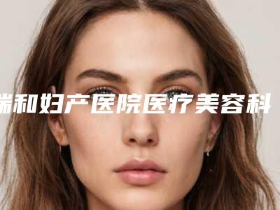 瑞和妇产医院医疗美容科,廊坊明德整形美容门诊技术比拼，实力一清二楚