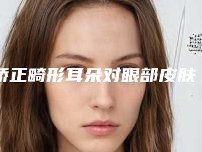 矫正畸形耳朵对眼部皮肤有伤害吗