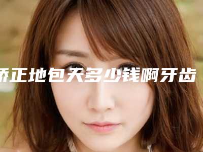 矫正地包天多少钱啊牙齿地包天怎么矫正多少钱
