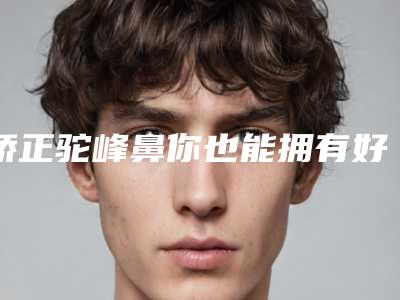 矫正驼峰鼻你也能拥有好看鼻子（驼峰鼻怎么矫正）