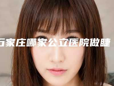 石家庄哪家公立医院做睫毛种植更靠谱?