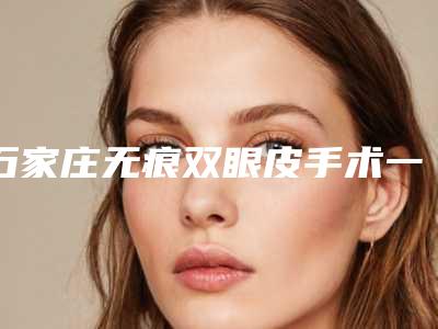 石家庄无痕双眼皮手术一般能维持多长时间