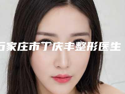 石家庄市丁庆丰整形医生价格表(费用)火热上线项目信息2025更新