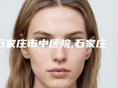 石家庄市中医院,石家庄伊莱美医疗美容诊所技术比拼