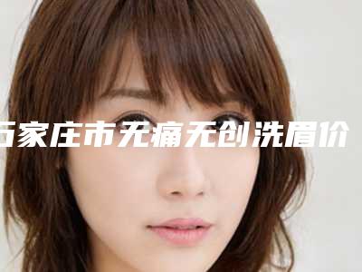 石家庄市无痛无创洗眉价格(收费标准)完整一览(无痛无创洗眉均价为:1758元)