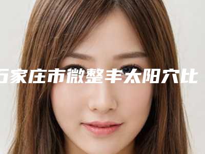 石家庄市微整丰太阳穴比较好医院(石家庄俏佳人医疗美容诊所口碑反馈)