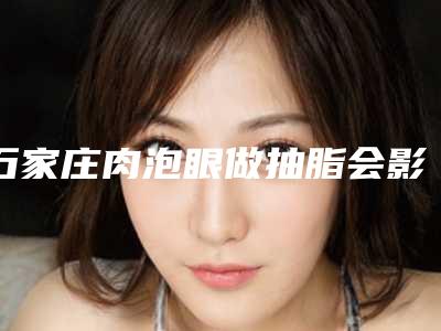 石家庄肉泡眼做抽脂会影响呼吸吗