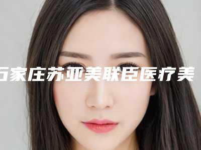 石家庄苏亚美联臣医疗美容医院口腔科好不好-价位表公布一览