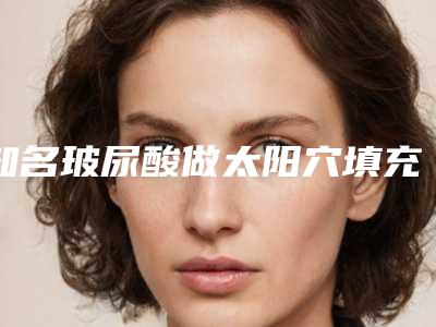 知名玻尿酸做太阳穴填充医院推荐:玻尿酸做太阳穴填充医院top30强值得推荐