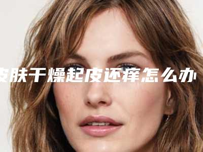 皮肤干燥起皮还痒怎么办_皮肤有痘痘不能手碰吗