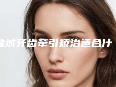 盐城牙齿牵引矫治适合什么人注射