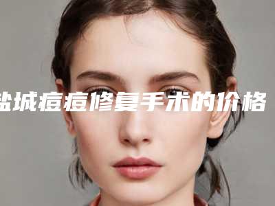 盐城痘痘修复手术的价格及效果如何