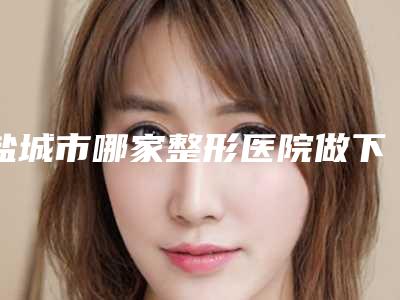 盐城市哪家整形医院做下巴比较好(盐城市比尔吉美医疗美容价格合理)