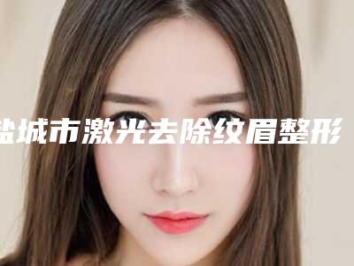 盐城市激光去除纹眉整形医院(盐城比尔吉美整形医疗美容诊所辨识度都比较高)