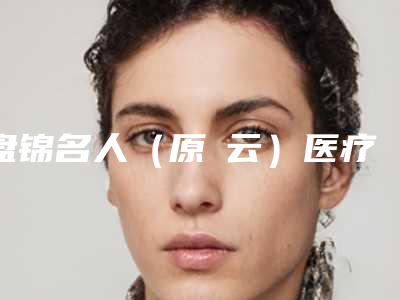 盘锦名人(原琇云)医疗美容医院价格价位表全新版强势曝光-吸脂除祛眼袋案例