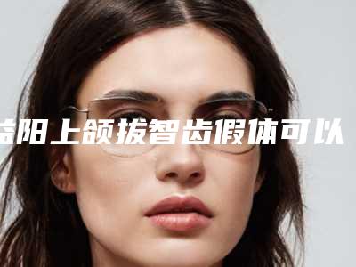 益阳上颌拔智齿假体可以在体内保持多久