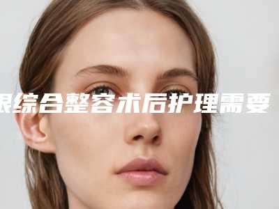 眼综合整容术后护理需要注意哪些事项