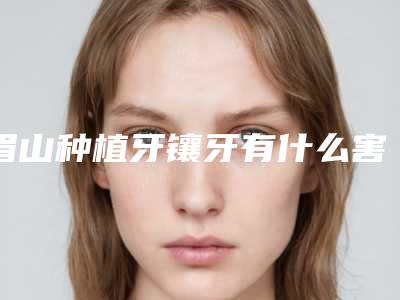 眉山种植牙镶牙有什么害处吗,眉山种植牙镶牙美容是否有年龄限制