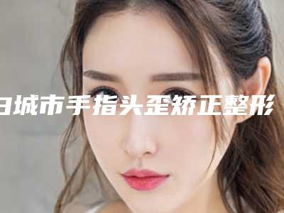 白城市手指头歪矫正整形医院(白城许医疗美容诊所网友认可度高)