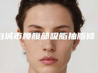 白城市腰腹部吸脂抽脂修复医生排行榜十强哪个技术好-严冬医生实力口碑一一盘点