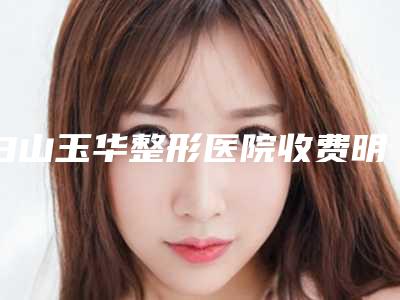 白山玉华整形医院收费明细附2025一览表附面部吸脂整容案例