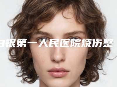 白银第一人民医院烧伤整形外科,白银唯艺黛妮美容分析哪家效果更好