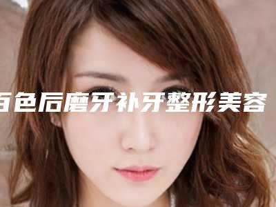 百色后磨牙补牙整形美容的价格