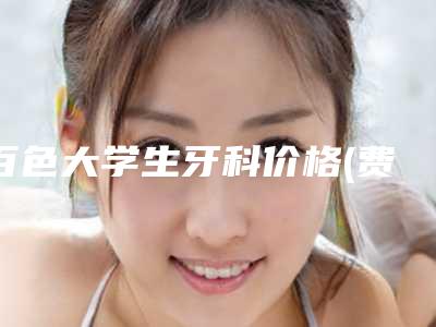 百色大学生牙科价格(费用)清单大全一览-超声波洁牙整形手术费用是多少