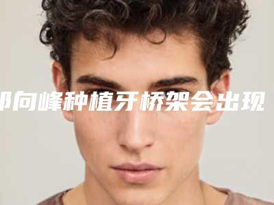 祁向峰种植牙桥架会出现什么后遗症呢