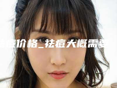 祛痘价格_祛痘大概需要多少费用?