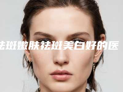 祛斑嫩肤祛斑美白好的医生兰州市(王任平医生看完这篇再选择不吃亏)