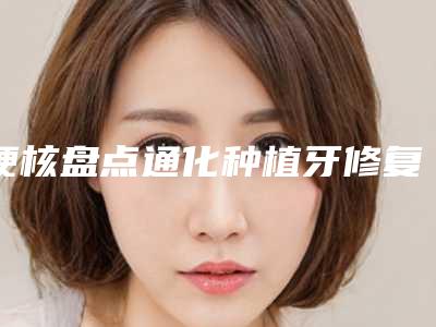 硬核盘点通化种植牙修复前8名口碑医院谁更强