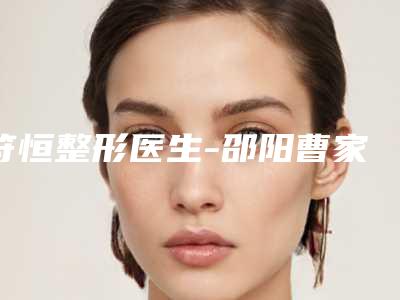 符恒整形医生-邵阳曹家整形美容符恒医师技术顶呱呱