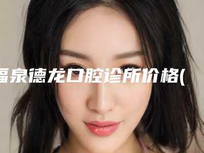 福泉德龙口腔诊所价格(价目)最新项目-牙槽骨截骨内推费用需要多少