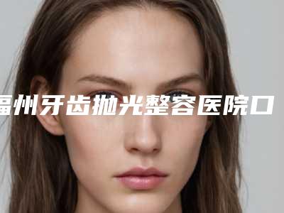 福州牙齿抛光整容医院口碑好的你知道哪几家,福州雅康口腔门诊部是明星喜爱医院